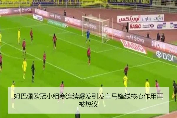 姆巴佩欧冠小组赛连续爆发引发皇马锋线核心作用再被热议